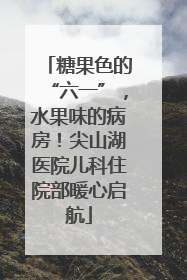 糖果色的“六一”，水果味的病房！尖山湖医院儿科住院部暖心启航