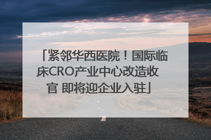 紧邻华西医院！国际临床CRO产业中心改造收官 即将迎企业入驻
