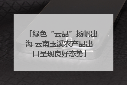 绿色“云品”扬帆出海 云南玉溪农产品出口呈现良好态势
