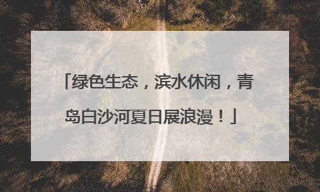 绿色生态，滨水休闲，青岛白沙河夏日展浪漫！