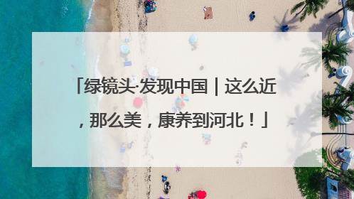 绿镜头·发现中国｜这么近，那么美，康养到河北！
