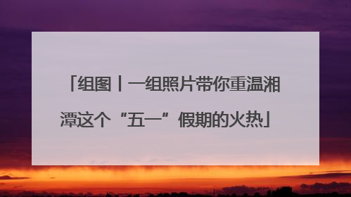 组图丨一组照片带你重温湘潭这个“五一”假期的火热