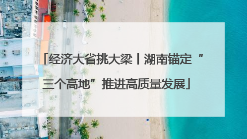 经济大省挑大梁丨湖南锚定“三个高地”推进高质量发展