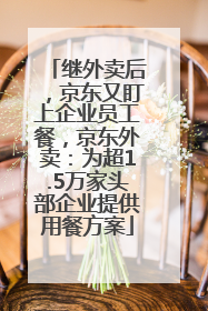 继外卖后，京东又盯上企业员工餐，京东外卖：为超1.5万家头部企业提供用餐方案