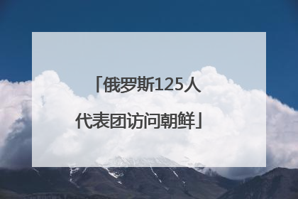 俄罗斯125人代表团访问朝鲜