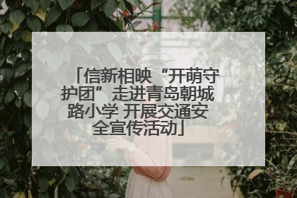 信新相映“开萌守护团”走进青岛朝城路小学 开展交通安全宣传活动