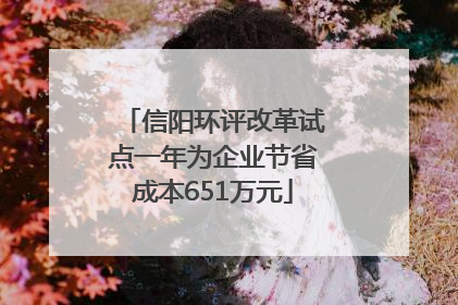 信阳环评改革试点一年为企业节省成本651万元