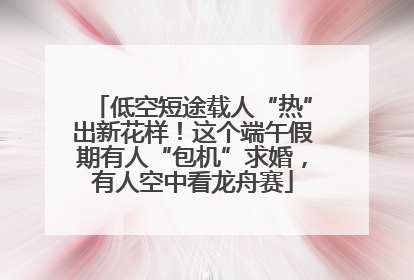 低空短途载人“热”出新花样！这个端午假期有人“包机”求婚，有人空中看龙舟赛