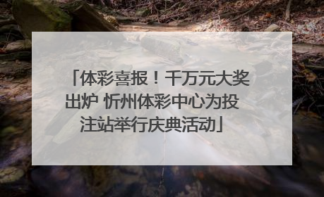体彩喜报！千万元大奖出炉 忻州体彩中心为投注站举行庆典活动