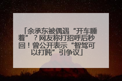 余承东被偶遇“开车睡着”？网友称打招呼后秒回！曾公开表示“智驾可以打盹”引争议