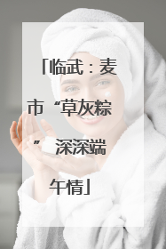 临武：麦市“草灰粽” 深深端午情