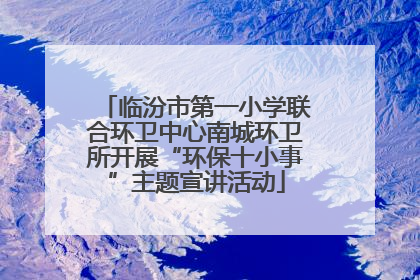 临汾市第一小学联合环卫中心南城环卫所开展“环保十小事”主题宣讲活动