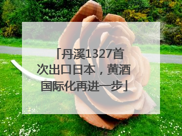 丹溪1327首次出口日本，黄酒国际化再进一步