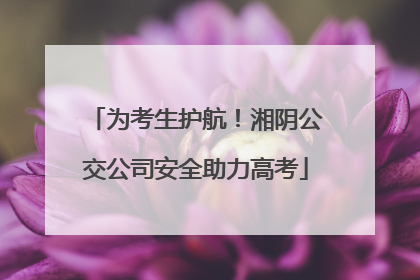 为考生护航！湘阴公交公司安全助力高考