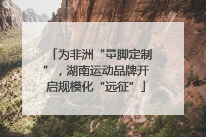 为非洲“量脚定制”，湖南运动品牌开启规模化“远征”