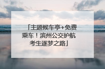 主题候车亭+免费乘车！滨州公交护航考生逐梦之路