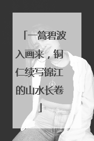 一篙碧波入画来，铜仁续写锦江的山水长卷