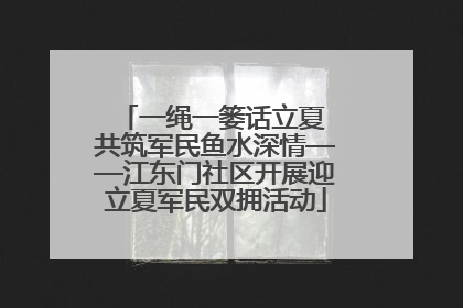 一绳一篓话立夏 共筑军民鱼水深情——江东门社区开展迎立夏军民双拥活动