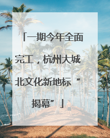 一期今年全面完工，杭州大城北文化新地标“揭幕”