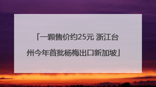一颗售价约25元 浙江台州今年首批杨梅出口新加坡