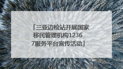 三亚边检站开展国家移民管理机构12367服务平台宣传活动