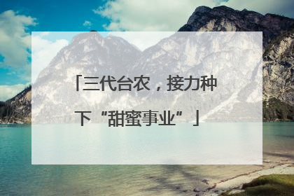 三代台农，接力种下“甜蜜事业”