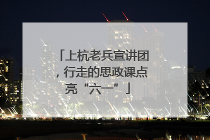 上杭老兵宣讲团，行走的思政课点亮“六一”