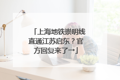 上海地铁崇明线直通江苏启东？官方回复来了→