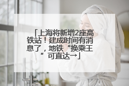上海将新增2座高铁站！建成时间有消息了，地铁“换乘王”可直达→