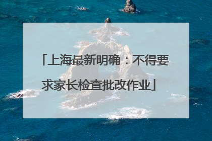 上海最新明确：不得要求家长检查批改作业