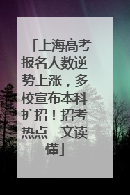 上海高考报名人数逆势上涨，多校宣布本科扩招！招考热点一文读懂