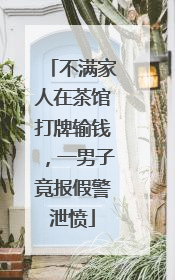 不满家人在茶馆打牌输钱，一男子竟报假警泄愤