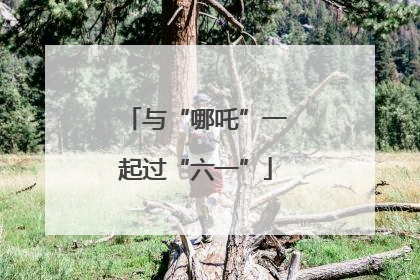 与“哪吒”一起过“六一”