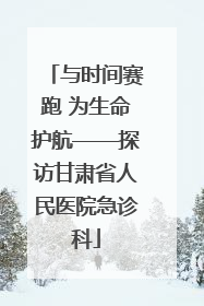 与时间赛跑 为生命护航——探访甘肃省人民医院急诊科