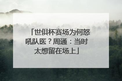 世俱杯赛场为何怒吼队医？周通：当时太想留在场上