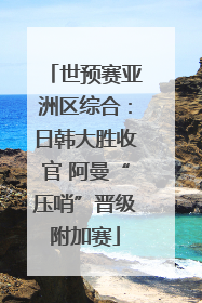 世预赛亚洲区综合：日韩大胜收官 阿曼“压哨”晋级附加赛