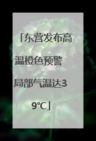 东营发布高温橙色预警 局部气温达39℃