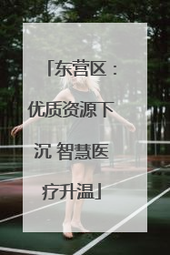 东营区：优质资源下沉 智慧医疗升温