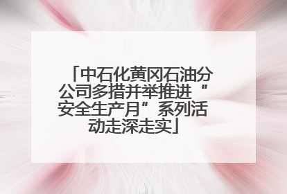 中石化黄冈石油分公司多措并举推进“安全生产月”系列活动走深走实