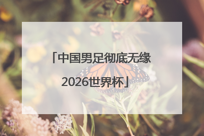 中国男足彻底无缘2026世界杯