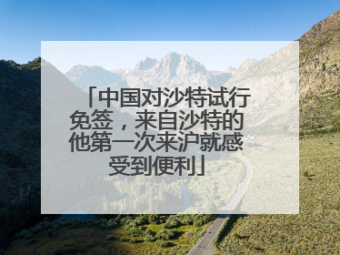 中国对沙特试行免签，来自沙特的他第一次来沪就感受到便利