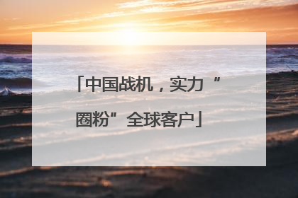 中国战机，实力“圈粉”全球客户