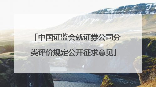 中国证监会就证券公司分类评价规定公开征求意见