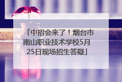 中招会来了！烟台市南山职业技术学校5月25日现场招生答疑