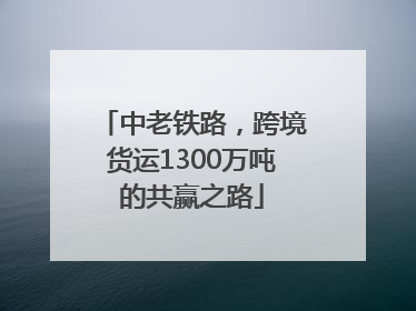 中老铁路，跨境货运1300万吨的共赢之路