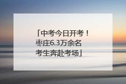 中考今日开考！枣庄6.3万余名考生奔赴考场