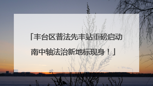丰台区普法先丰站重磅启动 南中轴法治新地标现身！