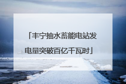 丰宁抽水蓄能电站发电量突破百亿千瓦时