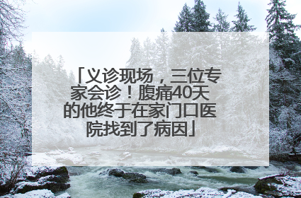 义诊现场，三位专家会诊！腹痛40天的他终于在家门口医院找到了病因