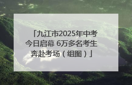 九江市2025年中考今日启幕 6万多名考生奔赴考场（组图）